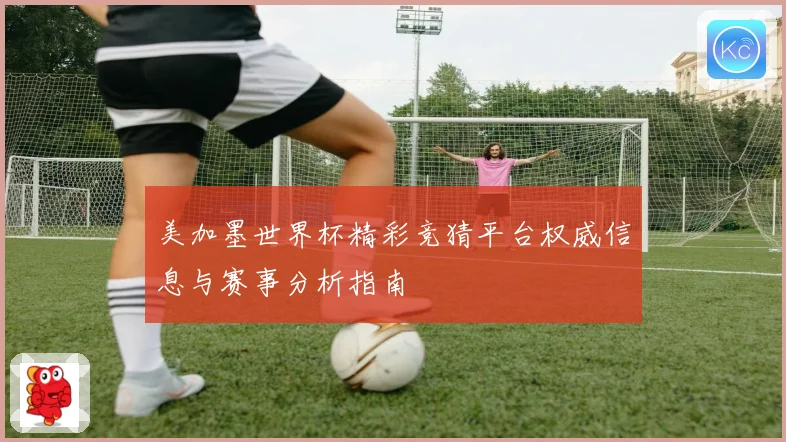 美加墨世界杯精彩竞猜平台权威信息与赛事分析指南