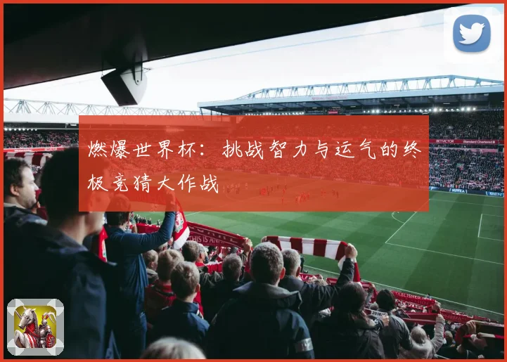燃爆世界杯：挑战智力与运气的终极竞猜大作战