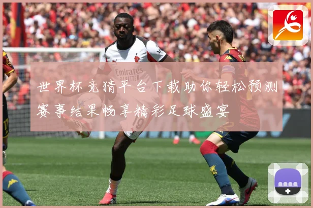 世界杯竞猜平台下载助你轻松预测赛事结果畅享精彩足球盛宴