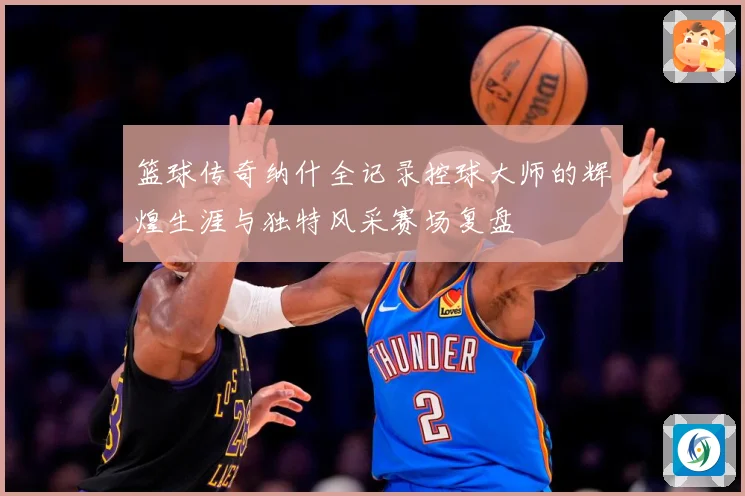 篮球传奇纳什全记录控球大师的辉煌生涯与独特风采赛场复盘