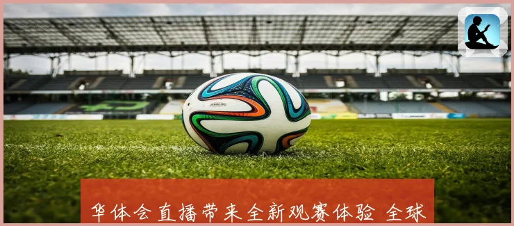 华体会直播带来全新观赛体验 全球赛事精彩纷呈助你畅享每一场激情比赛