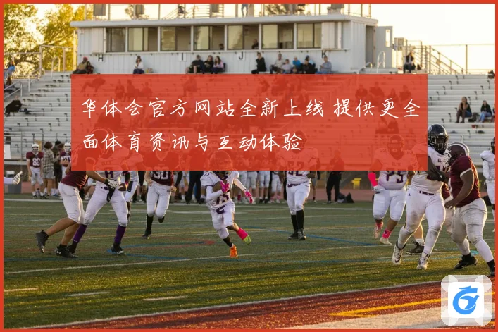华体会官方网站全新上线 提供更全面体育资讯与互动体验