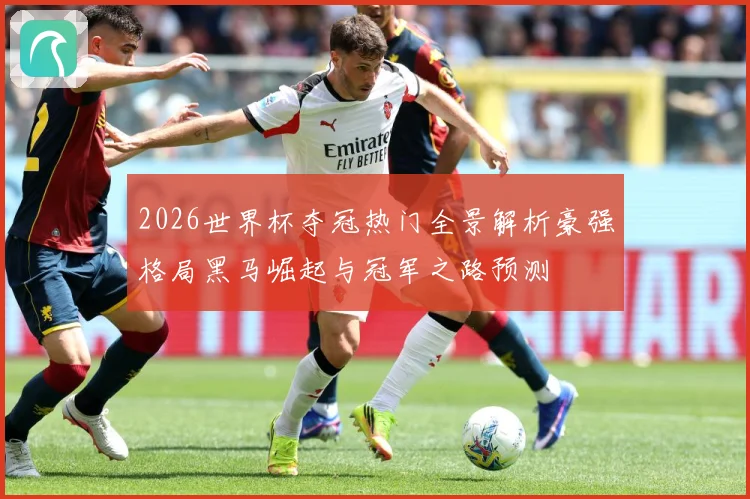 2026世界杯夺冠热门全景解析豪强格局黑马崛起与冠军之路预测
