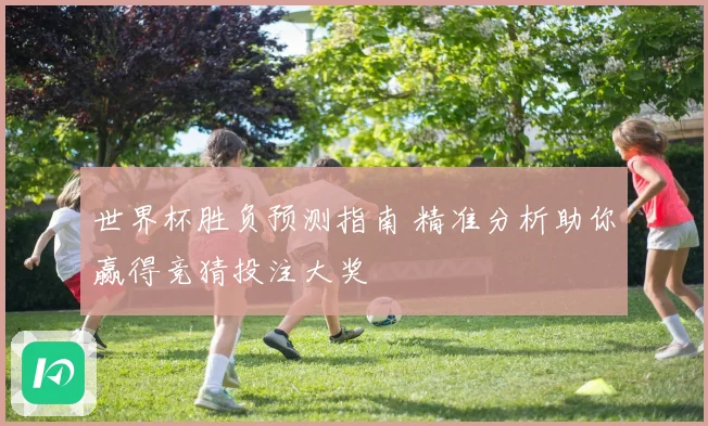 世界杯胜负预测指南 精准分析助你赢得竞猜投注大奖