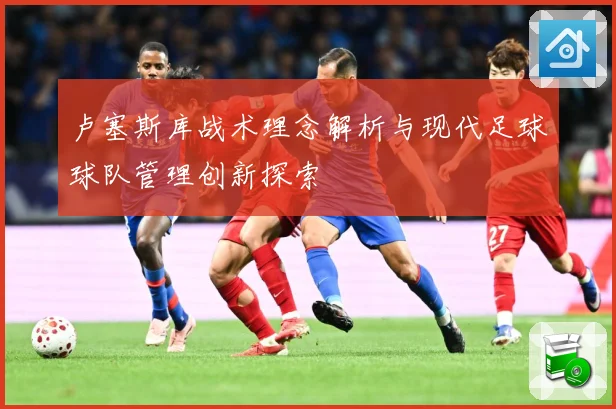 卢塞斯库战术理念解析与现代足球球队管理创新探索