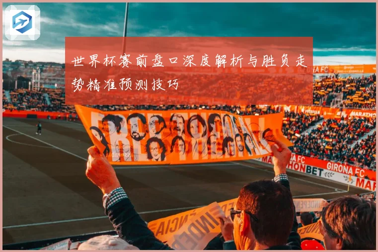 世界杯赛前盘口深度解析与胜负走势精准预测技巧
