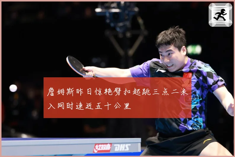 詹姆斯昨日惊艳劈扣起跳三点二米入网时速近五十公里