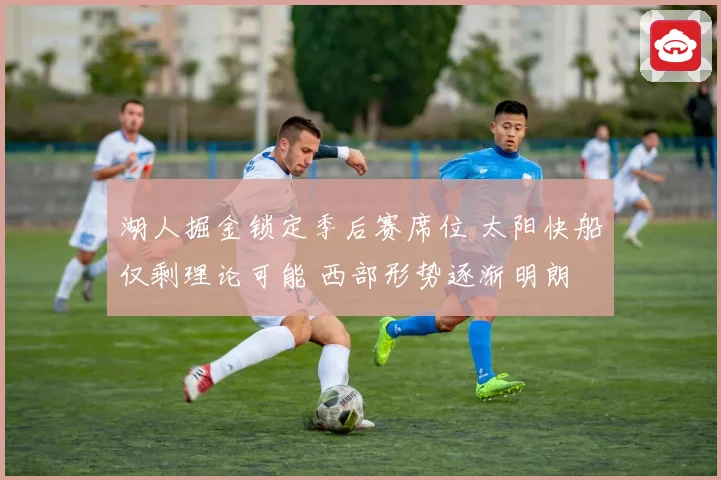 湖人掘金锁定季后赛席位 太阳快船仅剩理论可能 西部形势逐渐明朗
