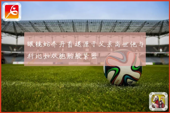 眼镜蛇乔丹首退源于父亲离世他与科比如双胞胎般紧密