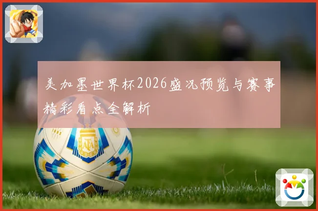 美加墨世界杯2026盛况预览与赛事精彩看点全解析