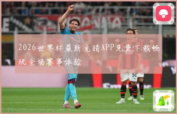 2026世界杯最新竞猜APP免费下载畅玩全场赛事体验