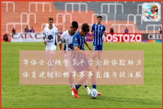 华体会在线登录平台全新体验助力体育迷轻松畅享赛事直播与投注服务