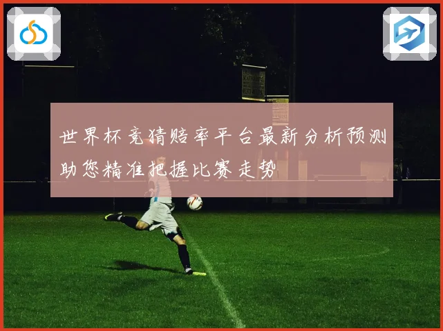 世界杯竞猜赔率平台最新分析预测助您精准把握比赛走势