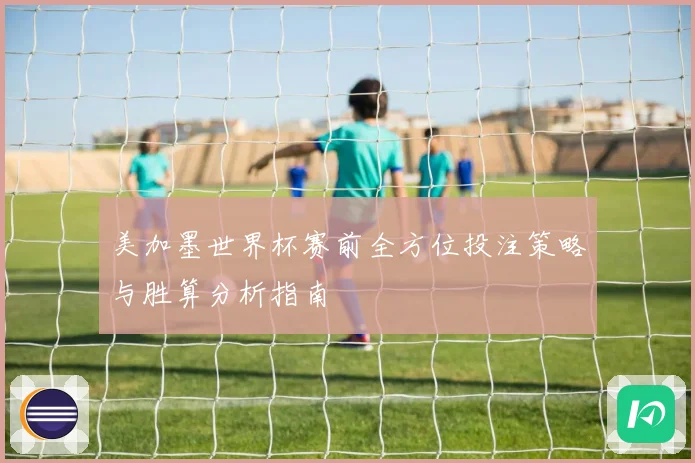 美加墨世界杯赛前全方位投注策略与胜算分析指南