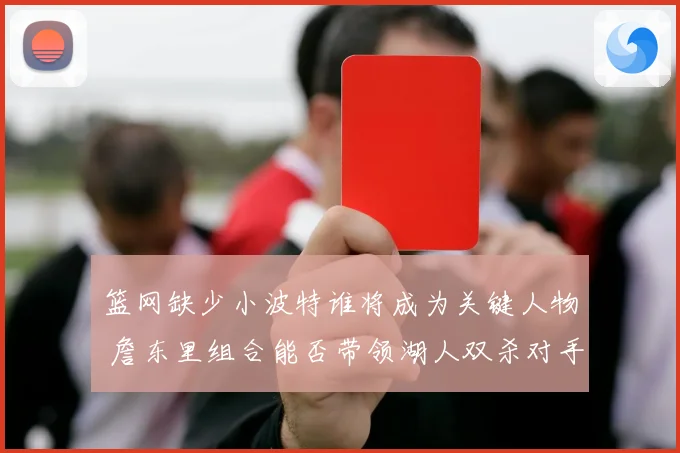 篮网缺少小波特谁将成为关键人物 詹东里组合能否带领湖人双杀对手