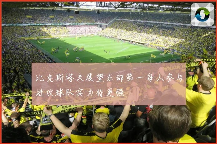 比克斯塔夫展望东部第一每人参与进攻球队实力将更强