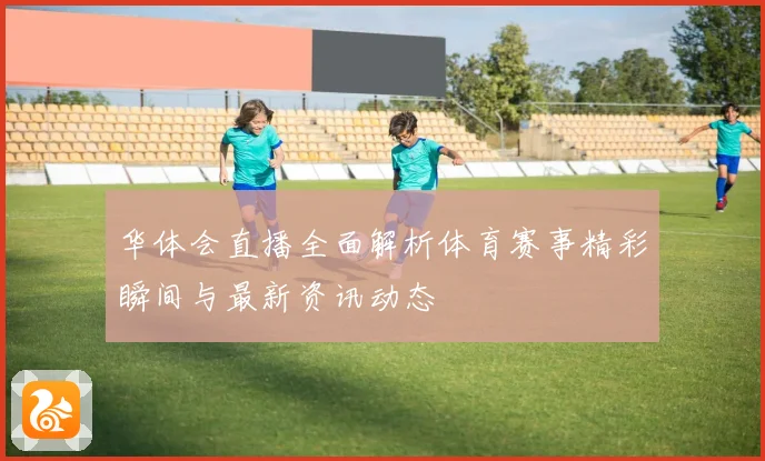华体会直播全面解析体育赛事精彩瞬间与最新资讯动态