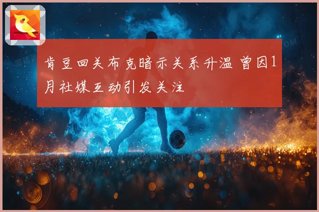 肯豆回关布克暗示关系升温 曾因1月社媒互动引发关注