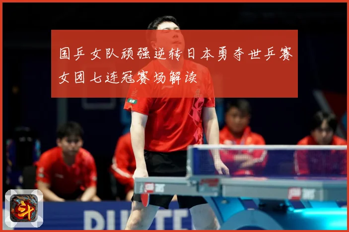 国乒女队顽强逆转日本勇夺世乒赛女团七连冠赛场解读
