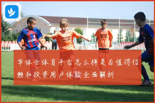 华体会体育平台怎么样是否值得信赖和投资用户体验全面解析
