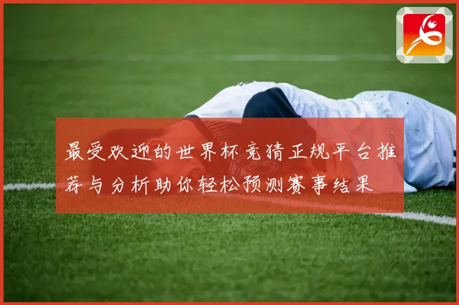 最受欢迎的世界杯竞猜正规平台推荐与分析助你轻松预测赛事结果