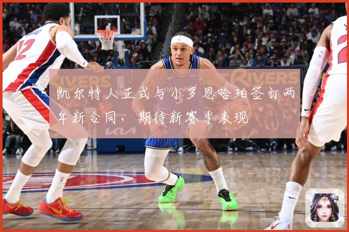 凯尔特人正式与小罗恩哈珀签订两年新合同，期待新赛季表现