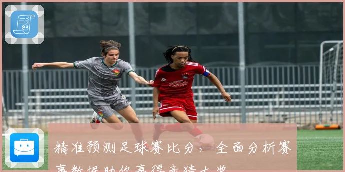 精准预测足球赛比分，全面分析赛事数据助你赢得竞猜大奖