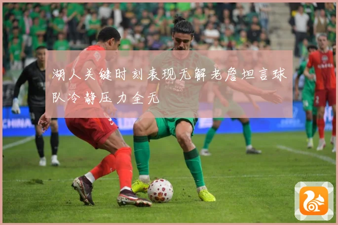 湖人关键时刻表现无解老詹坦言球队冷静压力全无