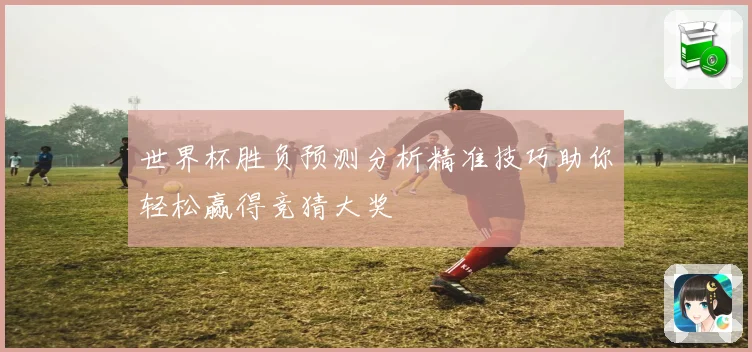 世界杯胜负预测分析精准技巧助你轻松赢得竞猜大奖