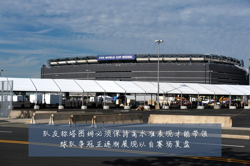 队友称塔图姆必须保持高水准表现才能带领球队争冠正逐渐展现以自赛场复盘