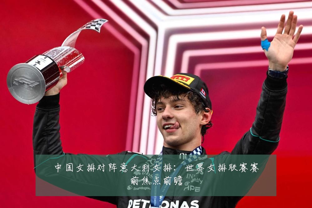 中国女排对阵意大利女排：世界女排联赛赛前焦点前瞻