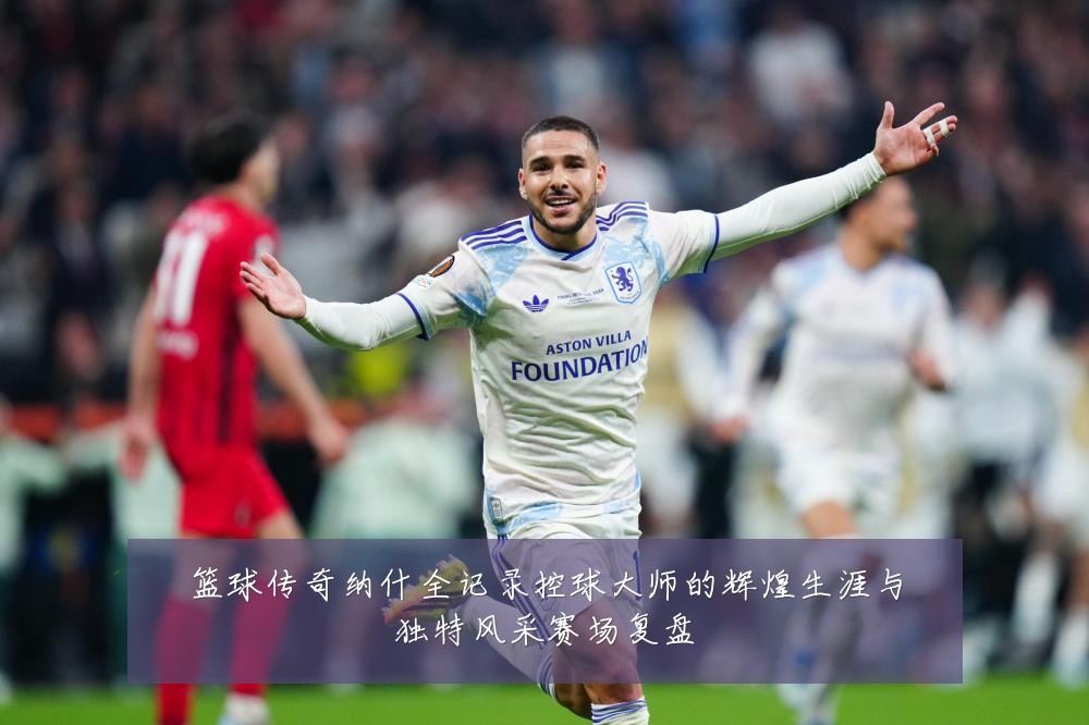 篮球传奇纳什全记录控球大师的辉煌生涯与独特风采赛场复盘