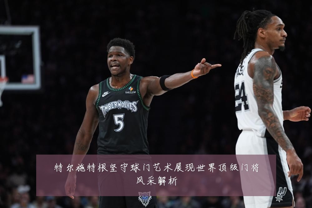 特尔施特根坚守球门艺术展现世界顶级门将风采解析
