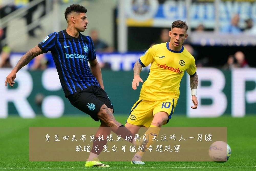 肯豆回关布克社媒互动再引关注两人一月暧昧暗示复合可能性专题观察