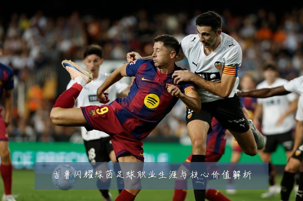 吉鲁闪耀绿茵足球职业生涯与核心价值解析