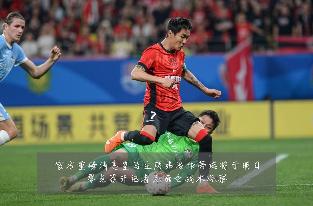 官方重磅消息皇马主席弗洛伦蒂诺将于明日零点召开记者见面会战术观察